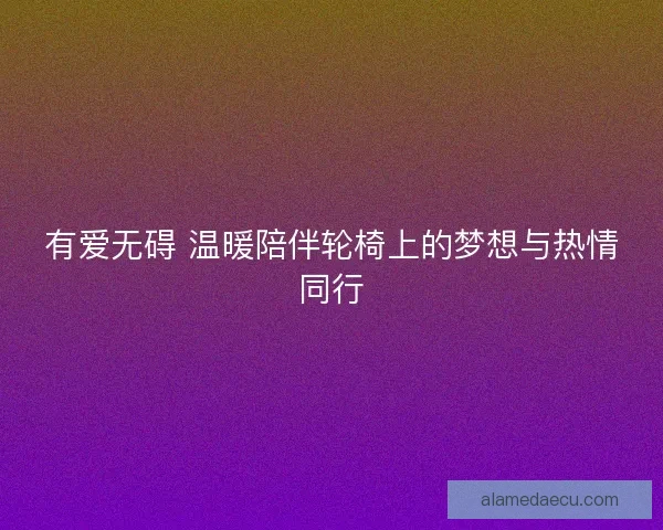 有爱无碍 温暖陪伴轮椅上的梦想与热情同行