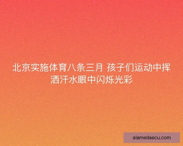 北京实施体育八条三月 孩子们运动中挥洒汗水眼中闪烁光彩