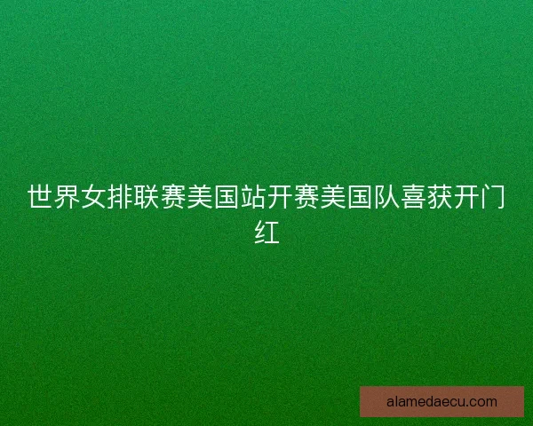 世界女排联赛美国站开赛美国队喜获开门红